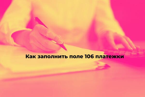 Как заполнять поле 106 в платежном поручении в 2024 году